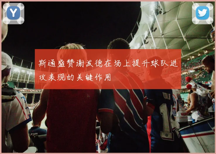 斯通盛赞谢泼德在场上提升球队进攻表现的关键作用