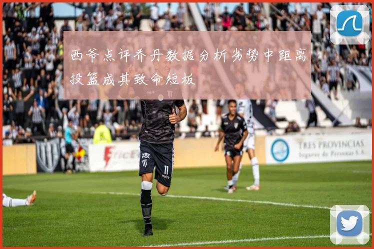 西爷点评乔丹数据分析劣势中距离投篮成其致命短板