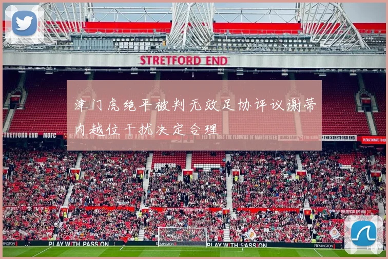 津门虎绝平被判无效足协评议谢蒂内越位干扰决定合理
