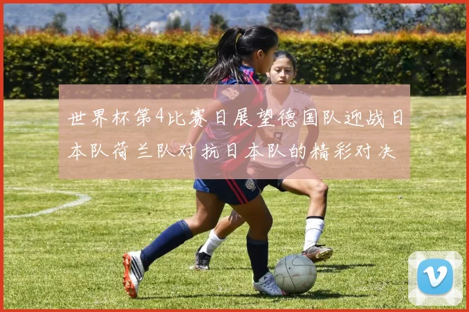 世界杯第4比赛日展望德国队迎战日本队荷兰队对抗日本队的精彩对决