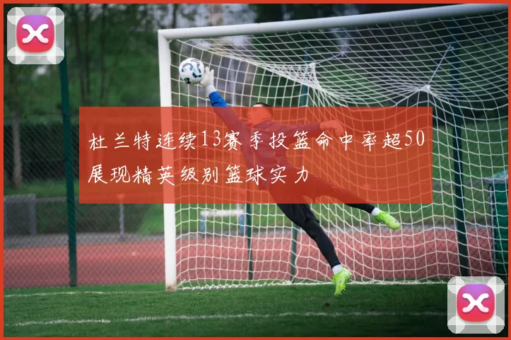 杜兰特连续13赛季投篮命中率超50展现精英级别篮球实力