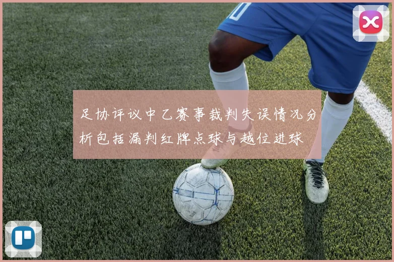 足协评议中乙赛事裁判失误情况分析包括漏判红牌点球与越位进球