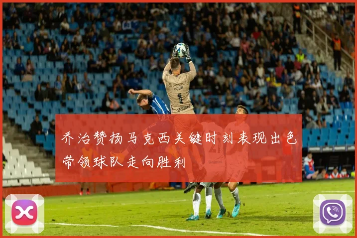 乔治赞扬马克西关键时刻表现出色带领球队走向胜利