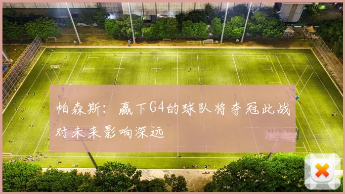 帕森斯：赢下G4的球队将夺冠此战对未来影响深远