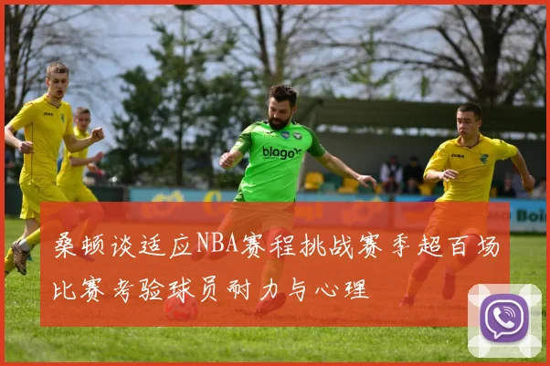 桑顿谈适应NBA赛程挑战赛季超百场比赛考验球员耐力与心理