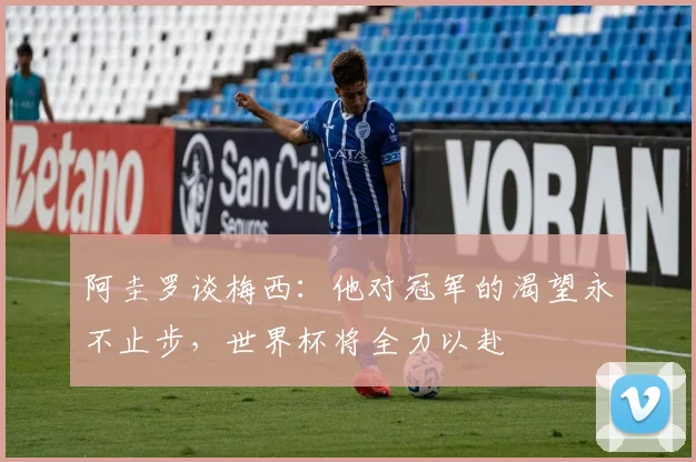 阿圭罗谈梅西：他对冠军的渴望永不止步，世界杯将全力以赴