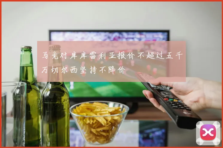 马竞对库库雷利亚报价不超过五千万切尔西坚持不降价