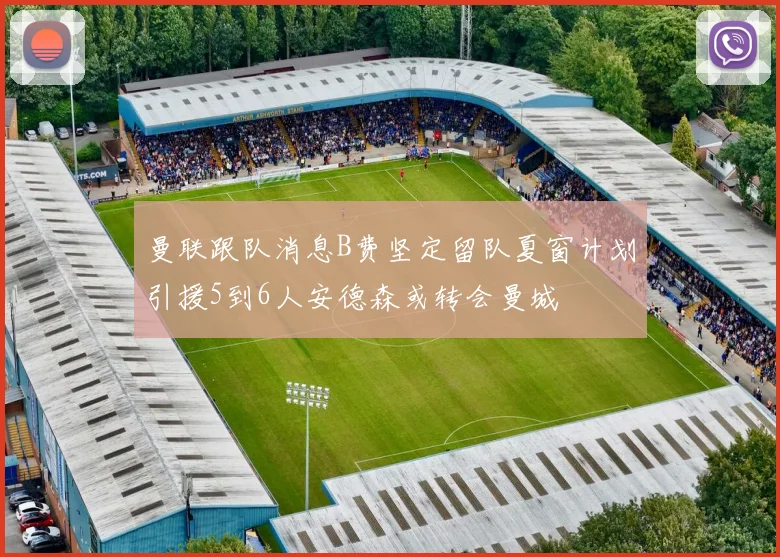 曼联跟队消息B费坚定留队夏窗计划引援5到6人安德森或转会曼城