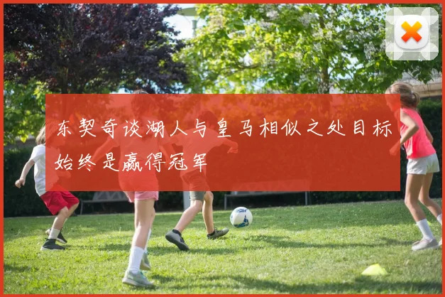 东契奇谈湖人与皇马相似之处目标始终是赢得冠军