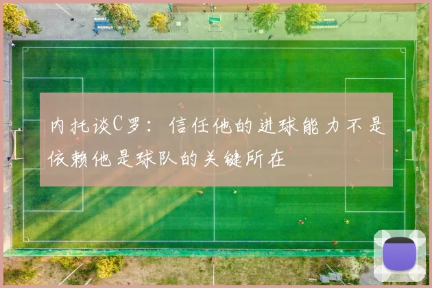 内托谈C罗：信任他的进球能力不是依赖他是球队的关键所在