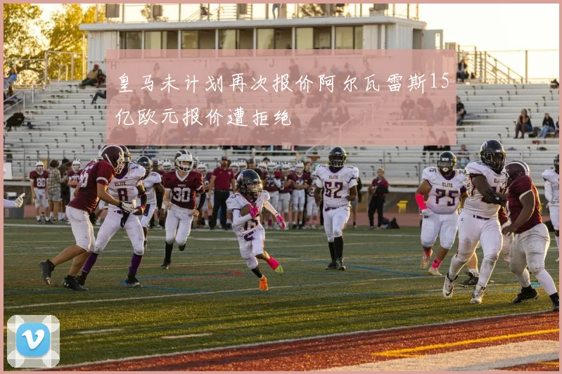 皇马未计划再次报价阿尔瓦雷斯15亿欧元报价遭拒绝