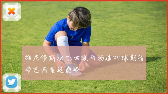 维尼修斯状态回暖两场造四球期待带巴西重返巅峰