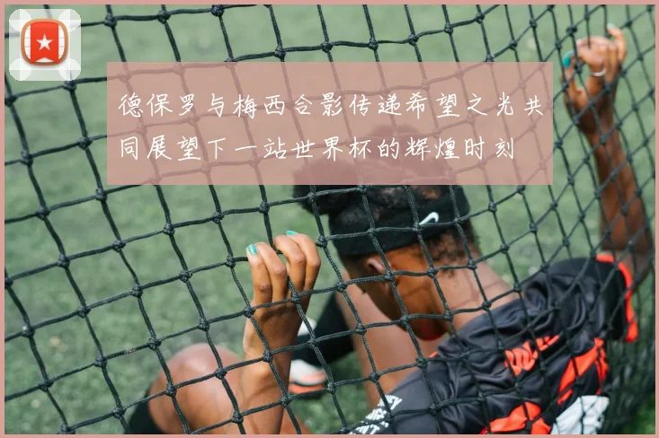 德保罗与梅西合影传递希望之光共同展望下一站世界杯的辉煌时刻