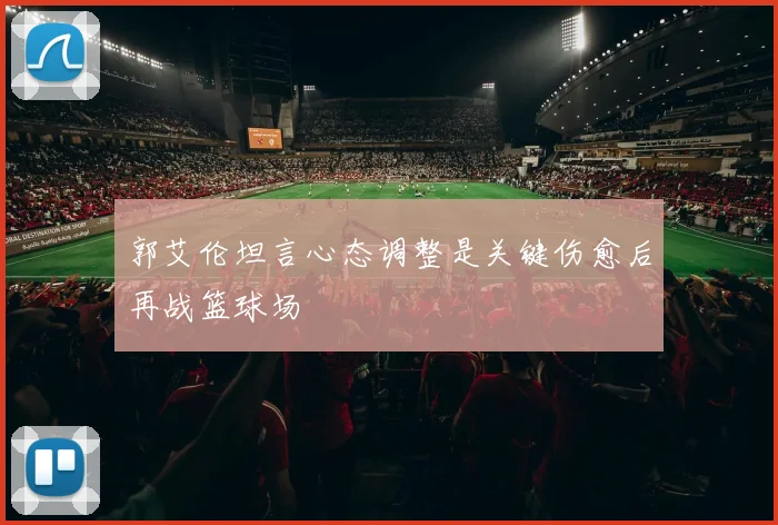 郭艾伦坦言心态调整是关键伤愈后再战篮球场