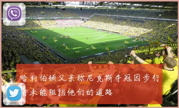 哈利伯顿父亲称尼克斯夺冠因步行者未能阻挡他们的道路