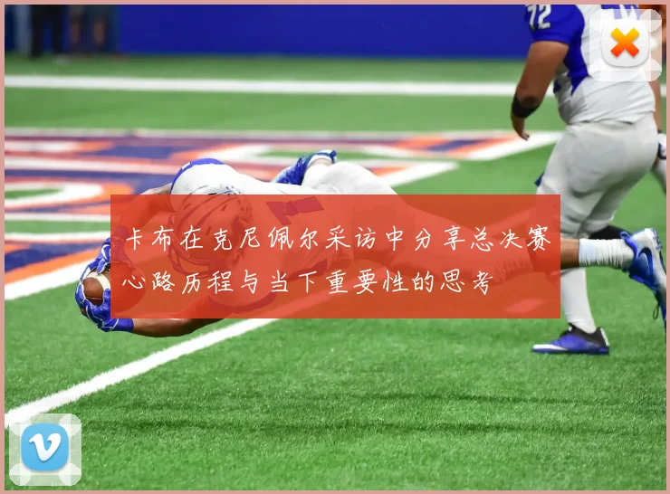 卡布在克尼佩尔采访中分享总决赛心路历程与当下重要性的思考