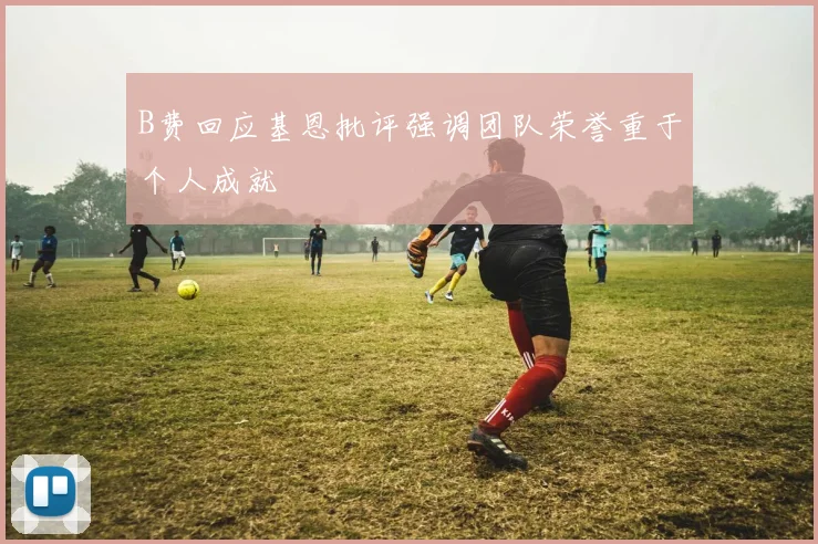 B费回应基恩批评强调团队荣誉重于个人成就