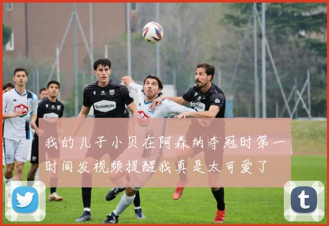 我的儿子小贝在阿森纳夺冠时第一时间发视频提醒我真是太可爱了