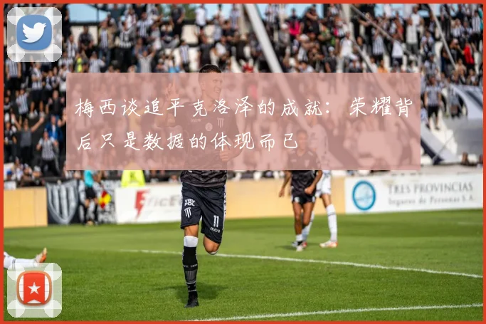 梅西谈追平克洛泽的成就：荣耀背后只是数据的体现而已