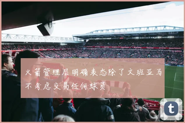 火箭管理层明确表态除了文班亚马不考虑交易任何球员