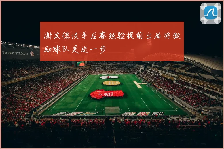 谢泼德谈季后赛经验提前出局将激励球队更进一步
