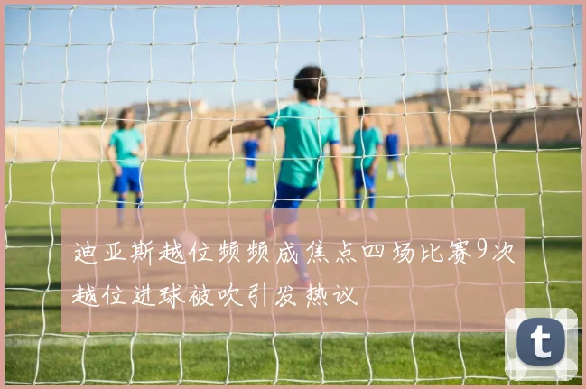 迪亚斯越位频频成焦点四场比赛9次越位进球被吹引发热议