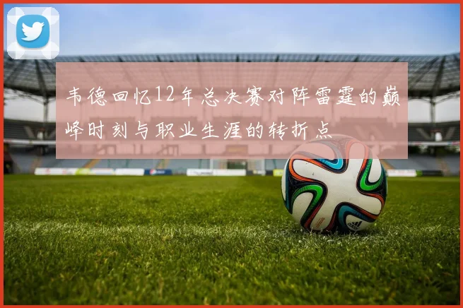 韦德回忆12年总决赛对阵雷霆的巅峰时刻与职业生涯的转折点