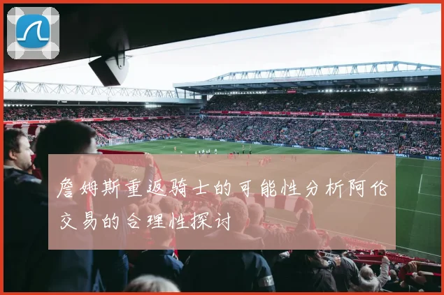 詹姆斯重返骑士的可能性分析阿伦交易的合理性探讨