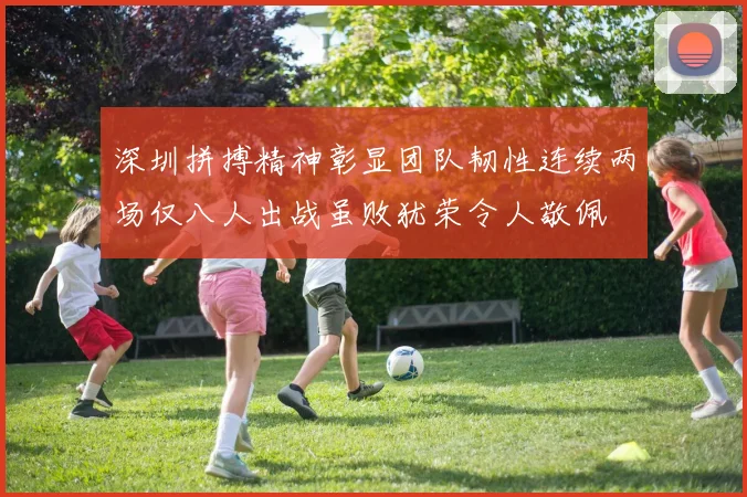 深圳拼搏精神彰显团队韧性连续两场仅八人出战虽败犹荣令人敬佩